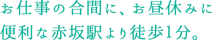 お仕事の合間に、お昼休みに便利な赤坂駅徒歩１分。