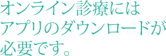 オンライン診療にはアプリのダウンロードが必要です。